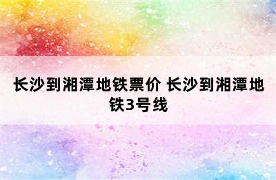 长沙到湘潭地铁票价 长沙到湘潭地铁3号线